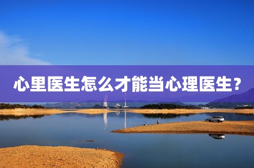 心里医生怎么才能当心理医生？