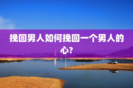 挽回男人如何挽回一个男人的心?