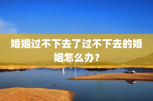 婚姻过不下去了过不下去的婚姻怎么办？