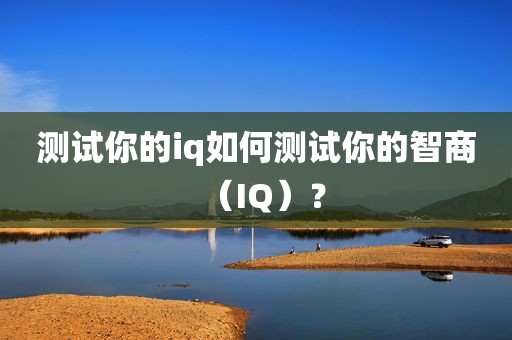 测试你的iq如何测试你的智商（IQ）？