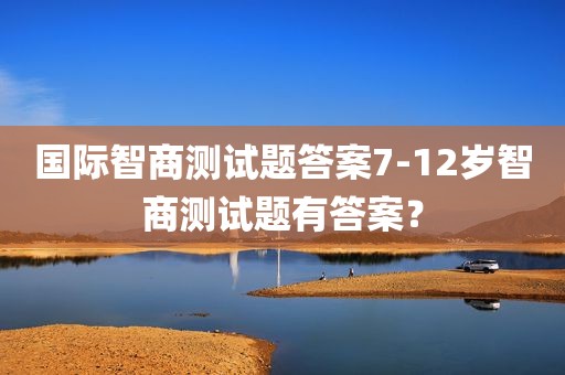 国际智商测试题答案7-12岁智商测试题有答案？