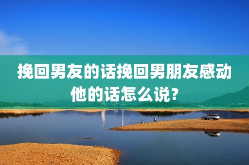 挽回男友的话挽回男朋友感动他的话怎么说？