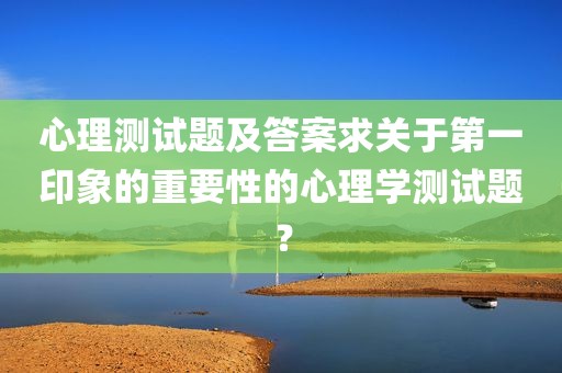 心理测试题及答案求关于第一印象的重要性的心理学测试题？