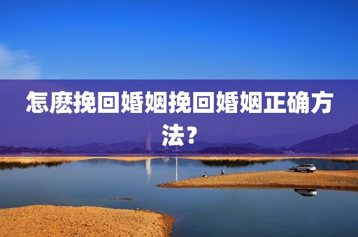 怎麽挽回婚姻挽回婚姻正确方法？