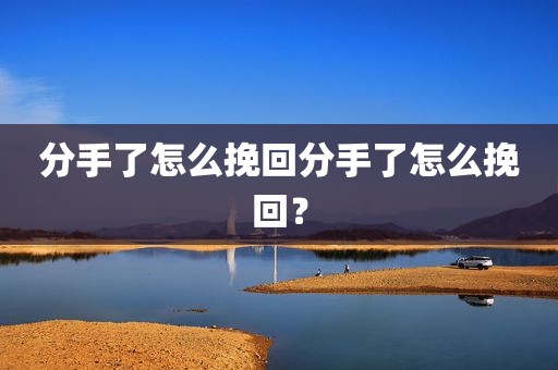 分手了怎么挽回分手了怎么挽回？