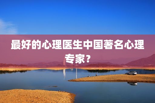最好的心理医生中国著名心理专家？