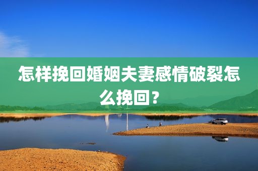 怎样挽回婚姻夫妻感情破裂怎么挽回？