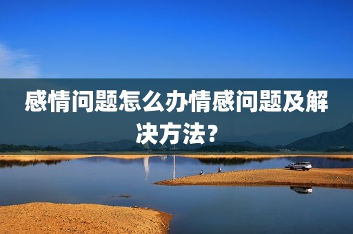 感情问题怎么办情感问题及解决方法？