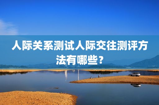 人际关系测试人际交往测评方法有哪些？