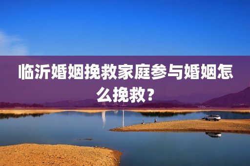 临沂婚姻挽救家庭参与婚姻怎么挽救？