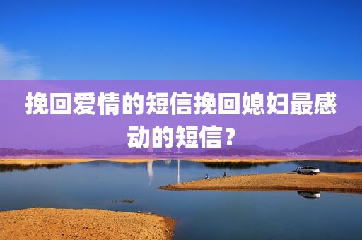 挽回爱情的短信挽回媳妇最感动的短信？