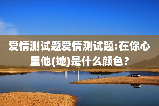 爱情测试题爱情测试题:在你心里他(她)是什么颜色？
