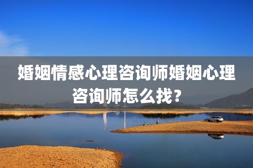 婚姻情感心理咨询师婚姻心理咨询师怎么找？