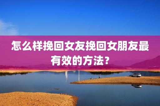 怎么样挽回女友挽回女朋友最有效的方法？