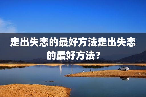 走出失恋的最好方法走出失恋的最好方法？