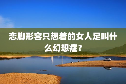 恋脚形容只想着的女人足叫什么幻想症？