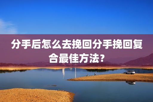 分手后怎么去挽回分手挽回复合最佳方法？