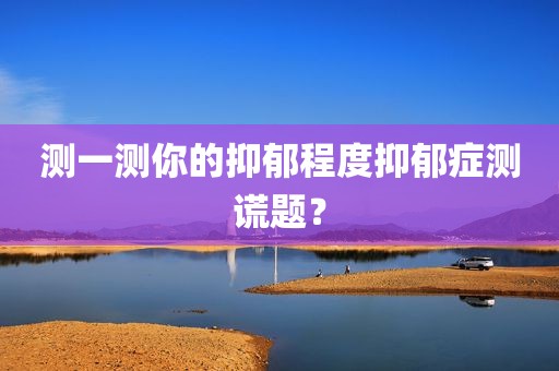 测一测你的抑郁程度抑郁症测谎题？