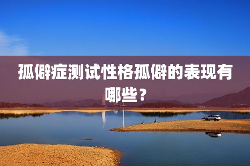 孤僻症测试性格孤僻的表现有哪些？