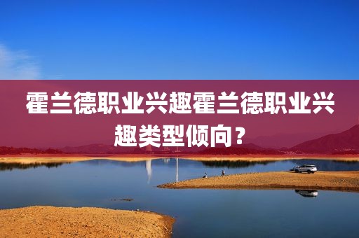 霍兰德职业兴趣霍兰德职业兴趣类型倾向？