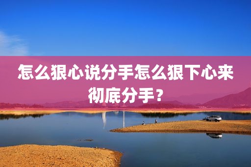 怎么狠心说分手怎么狠下心来彻底分手？