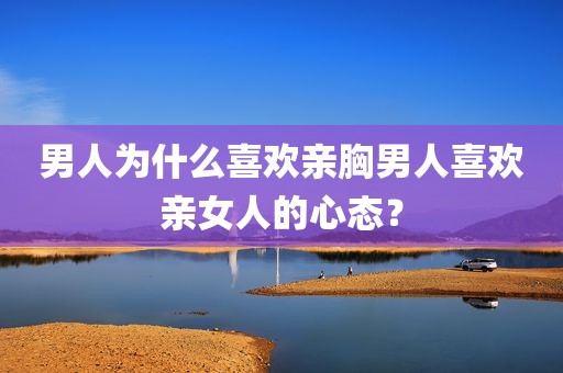 男人为什么喜欢亲胸男人喜欢亲女人的心态？