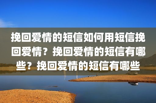 挽回爱情的短信如何用短信挽回爱情？挽回爱情的短信有哪些？挽回爱情的短信有哪些