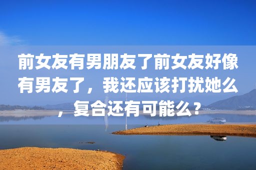 前女友有男朋友了前女友好像有男友了，我还应该打扰她么，复合还有可能么？