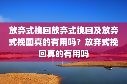 放弃式挽回放弃式挽回及放弃式挽回真的有用吗？放弃式挽回真的有用吗