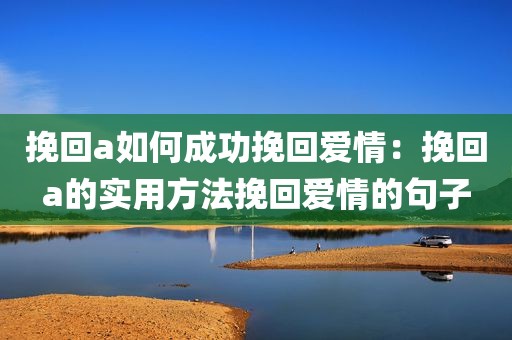 挽回a如何成功挽回爱情：挽回a的实用方法挽回爱情的句子