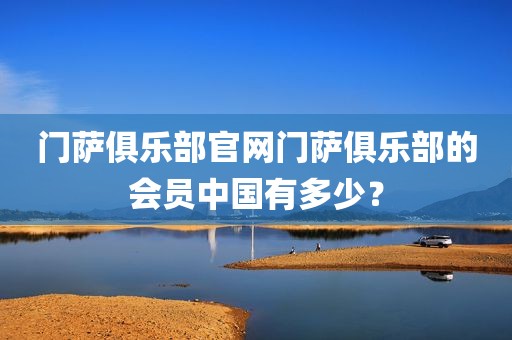 门萨俱乐部官网门萨俱乐部的会员中国有多少？