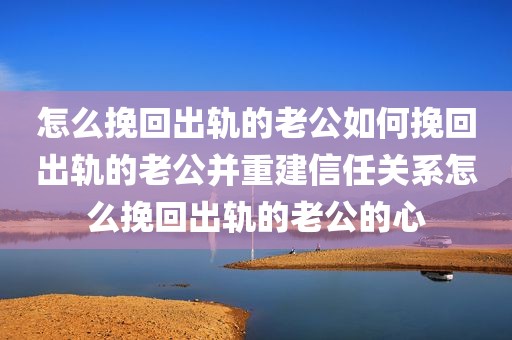 怎么挽回出轨的老公如何挽回出轨的老公并重建信任关系怎么挽回出轨的老公的心