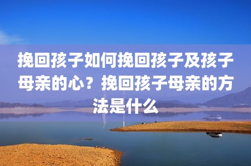 挽回孩子如何挽回孩子及孩子母亲的心？挽回孩子母亲的方法是什么