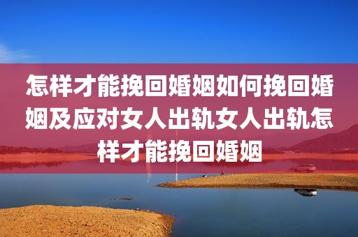 怎样才能挽回婚姻如何挽回婚姻及应对女人出轨女人出轨怎样才能挽回婚姻