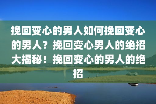 挽回变心的男人如何挽回变心的男人？挽回变心男人的绝招大揭秘！挽回变心的男人的绝招