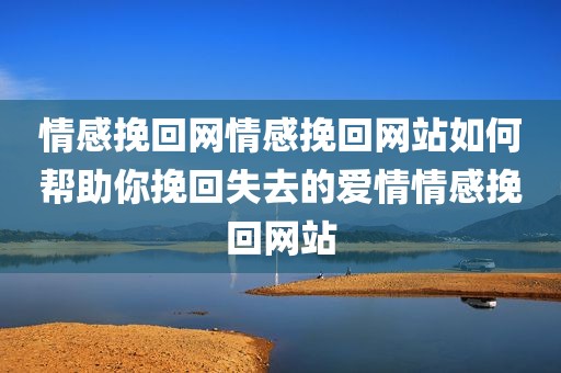 情感挽回网情感挽回网站如何帮助你挽回失去的爱情情感挽回网站
