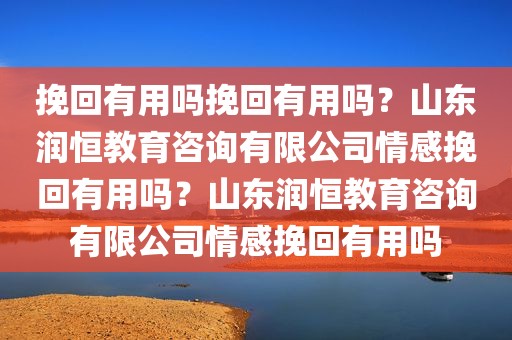挽回有用吗挽回有用吗？山东润恒教育咨询有限公司情感挽回有用吗？山东润恒教育咨询有限公司情感挽回有用吗