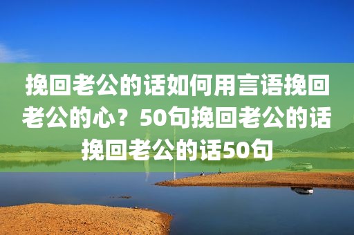 挽回老公的话如何用言语挽回老公的心？50句挽回老公的话挽回老公的话50句
