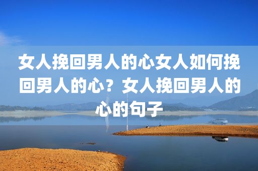 女人挽回男人的心女人如何挽回男人的心？女人挽回男人的心的句子