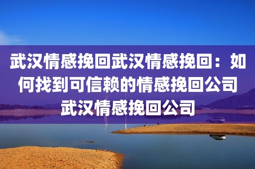 武汉情感挽回武汉情感挽回：如何找到可信赖的情感挽回公司武汉情感挽回公司