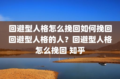 回避型人格怎么挽回如何挽回回避型人格的人？回避型人格怎么挽回 知乎