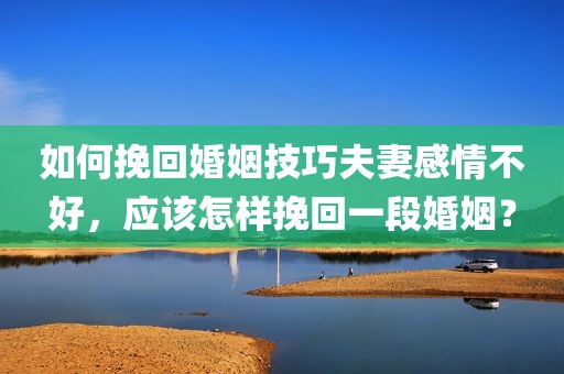 如何挽回婚姻技巧夫妻感情不好，应该怎样挽回一段婚姻？