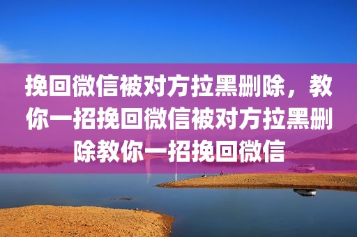 挽回微信被对方拉黑删除，教你一招挽回微信被对方拉黑删除教你一招挽回微信