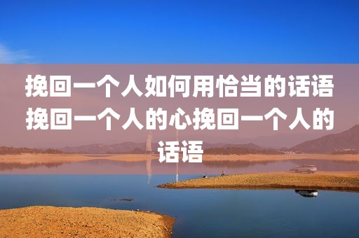 挽回一个人如何用恰当的话语挽回一个人的心挽回一个人的话语