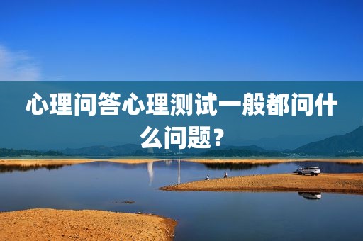 心理问答心理测试一般都问什么问题？