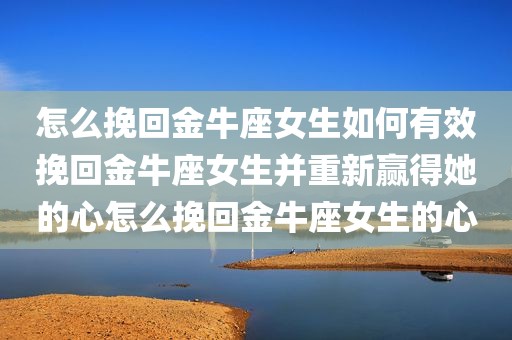 怎么挽回金牛座女生如何有效挽回金牛座女生并重新赢得她的心怎么挽回金牛座女生的心
