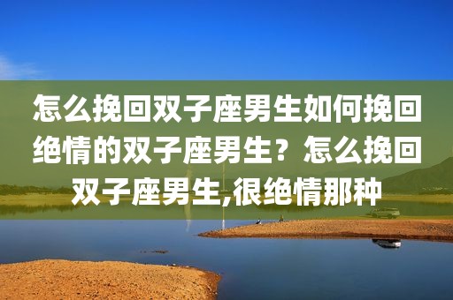 怎么挽回双子座男生如何挽回绝情的双子座男生？怎么挽回双子座男生,很绝情那种