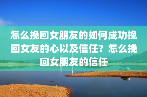 怎么挽回女朋友的如何成功挽回女友的心以及信任？怎么挽回女朋友的信任