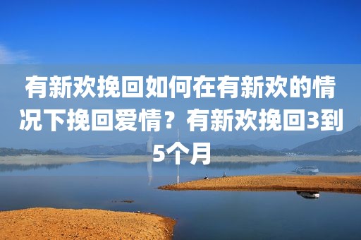 有新欢挽回如何在有新欢的情况下挽回爱情？有新欢挽回3到5个月