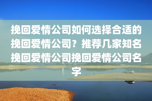 挽回爱情公司如何选择合适的挽回爱情公司？推荐几家知名挽回爱情公司挽回爱情公司名字